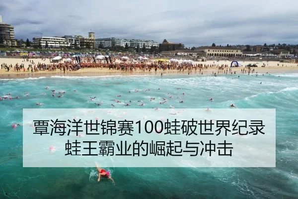覃海洋世锦赛100蛙破世界纪录蛙王霸业的崛起与冲击